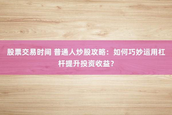 股票交易时间 普通人炒股攻略：如何巧妙运用杠杆提升投资收益？