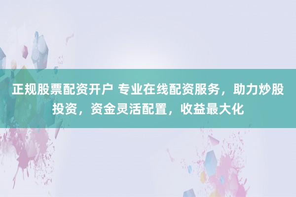 正规股票配资开户 专业在线配资服务，助力炒股投资，资金灵活配置，收益最大化