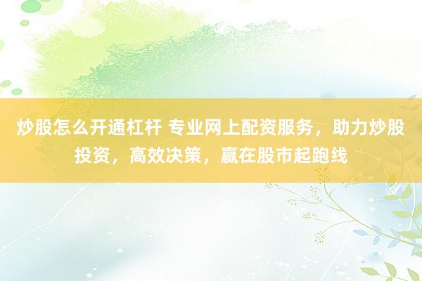 炒股怎么开通杠杆 专业网上配资服务，助力炒股投资，高效决策，赢在股市起跑线