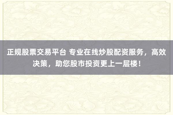 正规股票交易平台 专业在线炒股配资服务，高效决策，助您股市投资更上一层楼！