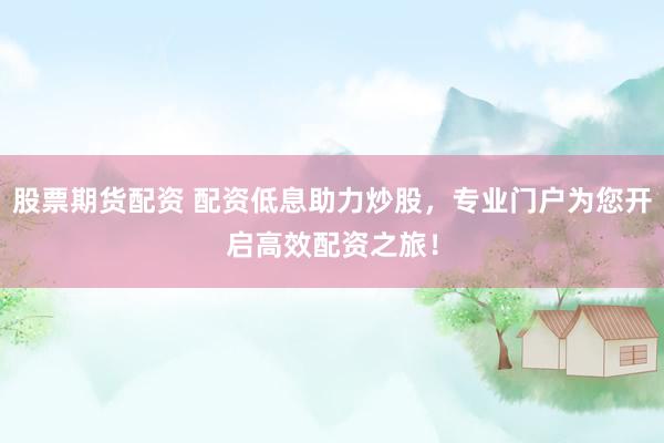 股票期货配资 配资低息助力炒股，专业门户为您开启高效配资之旅！