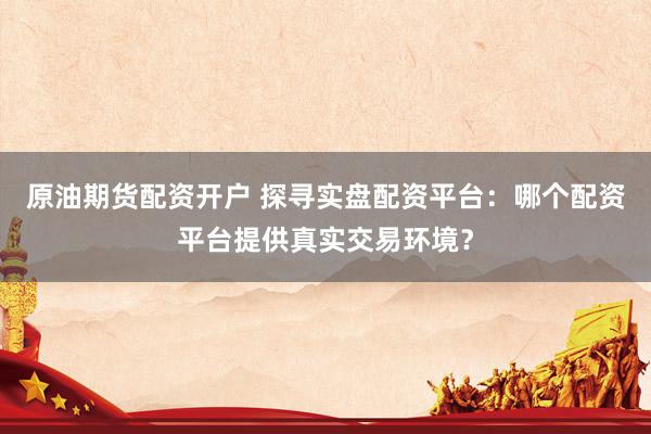原油期货配资开户 探寻实盘配资平台：哪个配资平台提供真实交易环境？