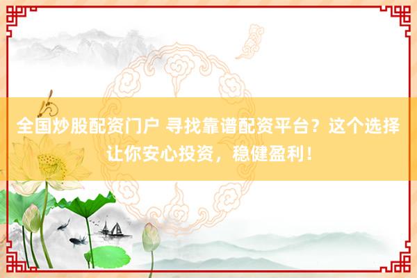 全国炒股配资门户 寻找靠谱配资平台？这个选择让你安心投资，稳健盈利！