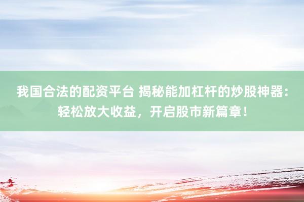 我国合法的配资平台 揭秘能加杠杆的炒股神器：轻松放大收益，开启股市新篇章！