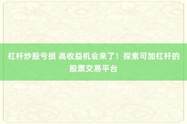 杠杆炒股亏损 高收益机会来了！探索可加杠杆的股票交易平台