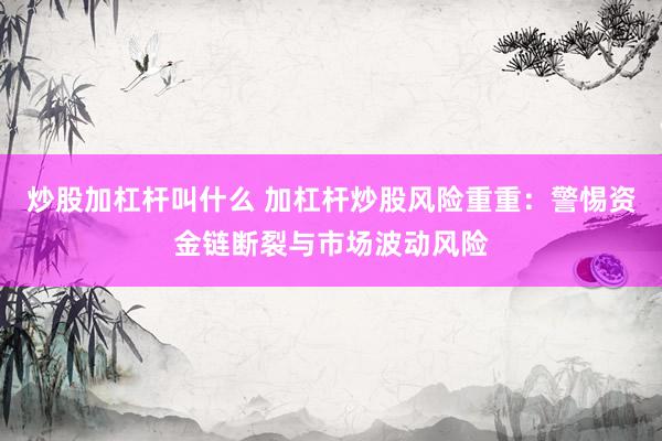 炒股加杠杆叫什么 加杠杆炒股风险重重：警惕资金链断裂与市场波动风险