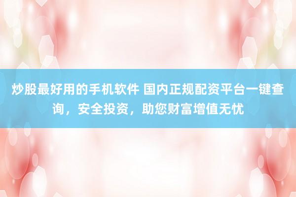 炒股最好用的手机软件 国内正规配资平台一键查询，安全投资，助您财富增值无忧