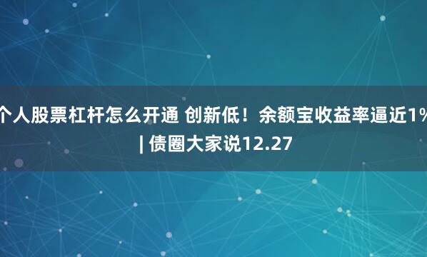 个人股票杠杆怎么开通 创新低！余额宝收益率逼近1% | 债圈大家说12.27