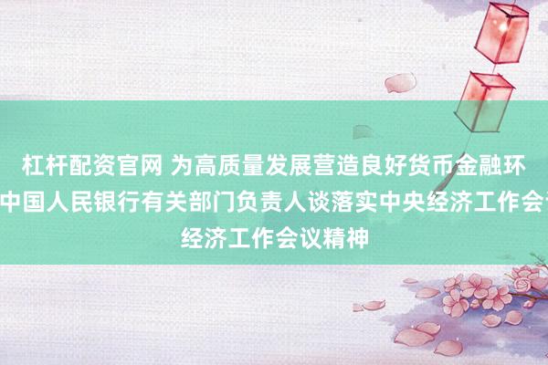 杠杆配资官网 为高质量发展营造良好货币金融环境 ——中国人民银行有关部门负责人谈落实中央经济工作会议精神