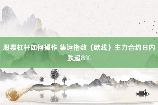 股票杠杆如何操作 集运指数（欧线）主力合约日内跌超8%