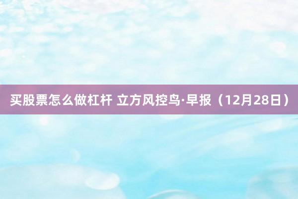 买股票怎么做杠杆 立方风控鸟·早报（12月28日）
