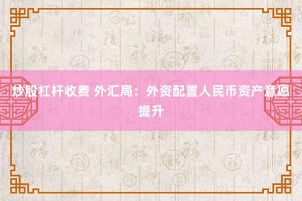 炒股杠杆收费 外汇局：外资配置人民币资产意愿提升