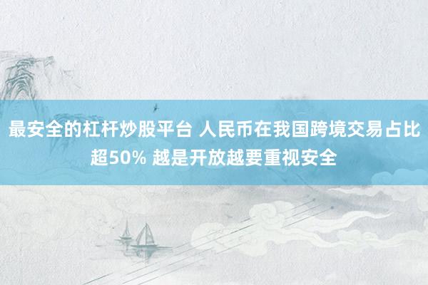 最安全的杠杆炒股平台 人民币在我国跨境交易占比超50% 越是开放越要重视安全