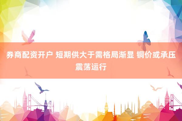 券商配资开户 短期供大于需格局渐显 铜价或承压震荡运行