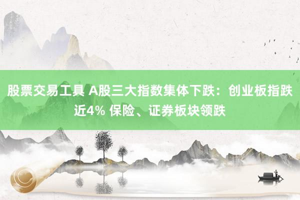 股票交易工具 A股三大指数集体下跌：创业板指跌近4% 保险、证券板块领跌