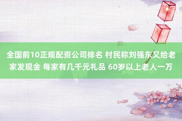 全国前10正规配资公司排名 村民称刘强东又给老家发现金 每家有几千元礼品 60岁以上老人一万