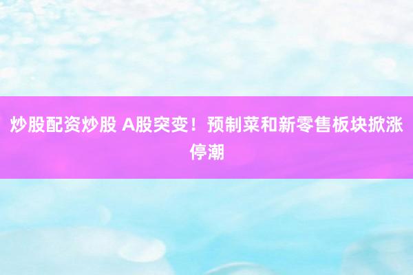 炒股配资炒股 A股突变！预制菜和新零售板块掀涨停潮