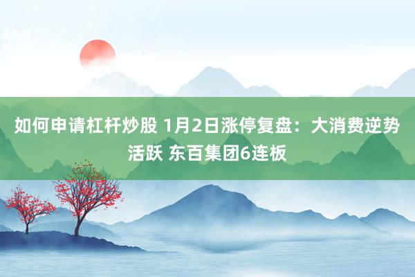 如何申请杠杆炒股 1月2日涨停复盘:大消费逆势活跃 东百集团6连板