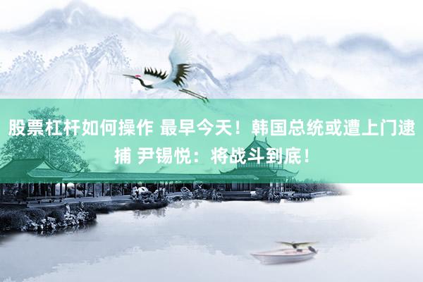 股票杠杆如何操作 最早今天！韩国总统或遭上门逮捕 尹锡悦：将战斗到底！