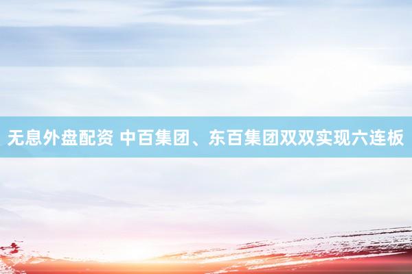无息外盘配资 中百集团、东百集团双双实现六连板