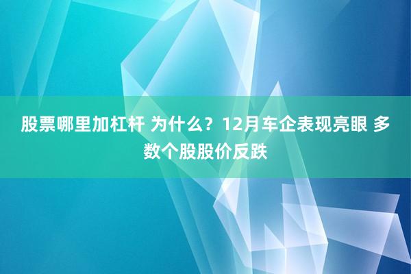 股票哪里加杠杆 为什么？12月车企表现亮眼 多数个股股价反跌