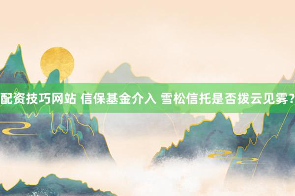 配资技巧网站 信保基金介入 雪松信托是否拨云见雾？