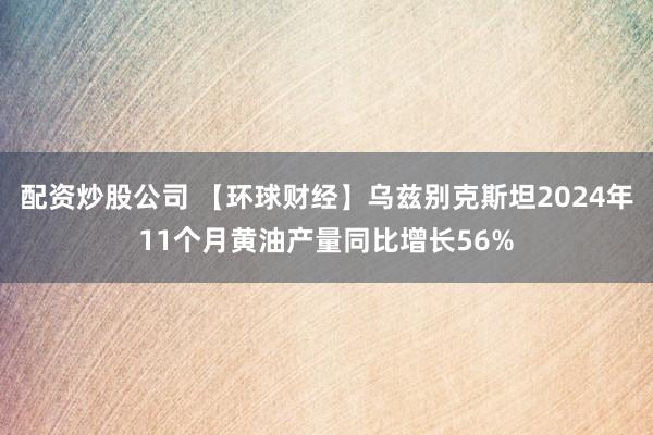 配资炒股公司 【环球财经】乌兹别克斯坦2024年11个月黄油产量同比增长56%