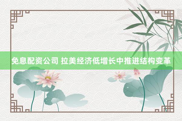 免息配资公司 拉美经济低增长中推进结构变革
