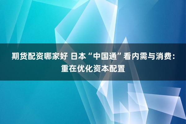 期货配资哪家好 日本“中国通”看内需与消费：重在优化资本配置