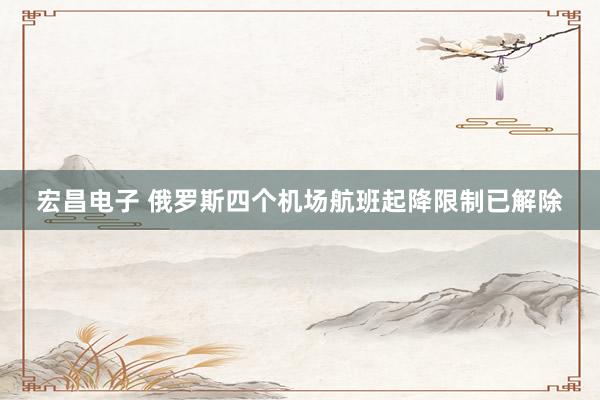 宏昌电子 俄罗斯四个机场航班起降限制已解除