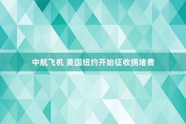 中航飞机 美国纽约开始征收拥堵费