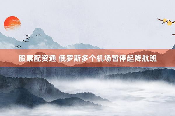 股票配资通 俄罗斯多个机场暂停起降航班