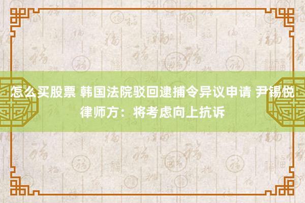 怎么买股票 韩国法院驳回逮捕令异议申请 尹锡悦律师方：将考虑向上抗诉