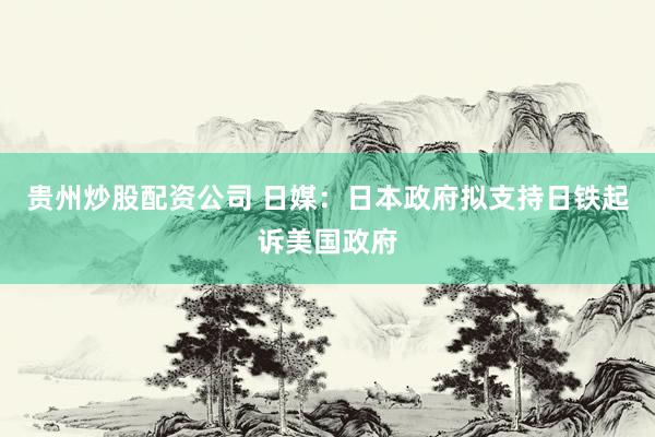 贵州炒股配资公司 日媒：日本政府拟支持日铁起诉美国政府