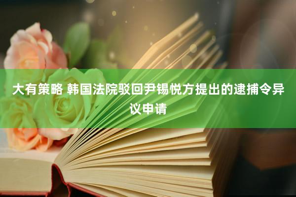 大有策略 韩国法院驳回尹锡悦方提出的逮捕令异议申请