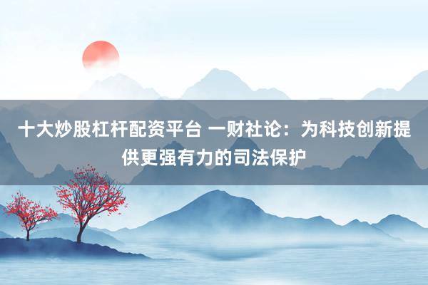 十大炒股杠杆配资平台 一财社论：为科技创新提供更强有力的司法保护