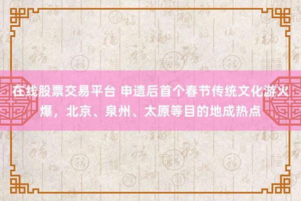 在线股票交易平台 申遗后首个春节传统文化游火爆，北京、泉州、太原等目的地成热点