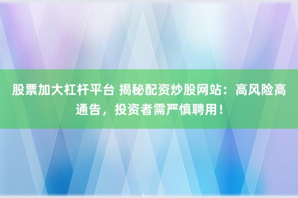 股票加大杠杆平台 揭秘配资炒股网站：高风险高通告，投资者需严慎聘用！