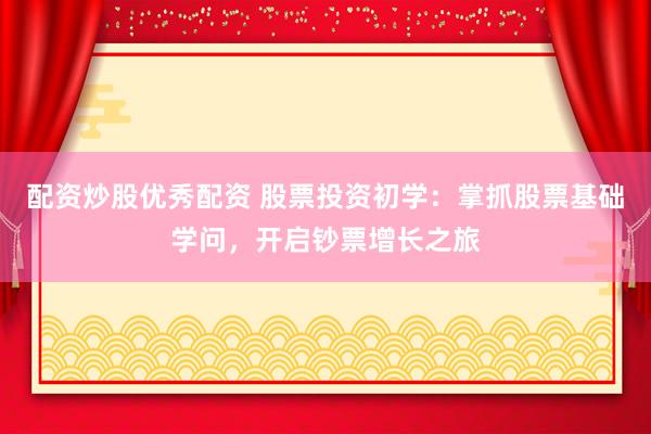 配资炒股优秀配资 股票投资初学：掌抓股票基础学问，开启钞票增长之旅