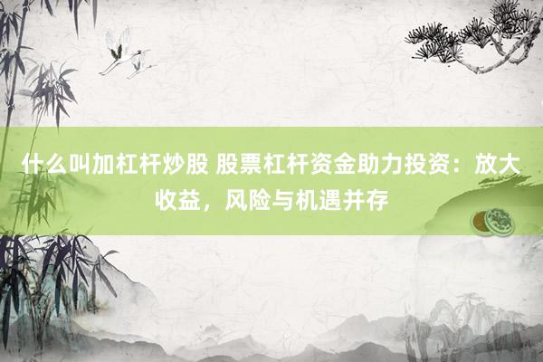 什么叫加杠杆炒股 股票杠杆资金助力投资：放大收益，风险与机遇并存
