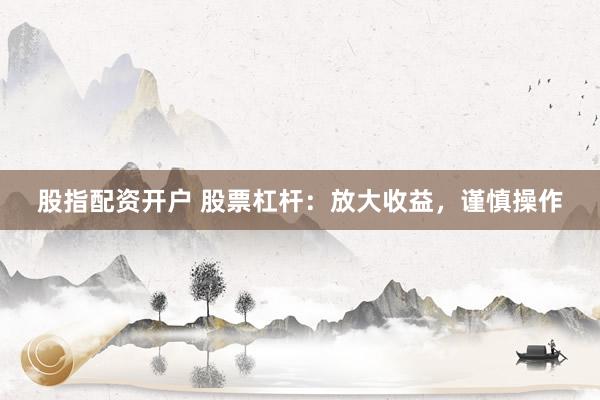 股指配资开户 股票杠杆：放大收益，谨慎操作