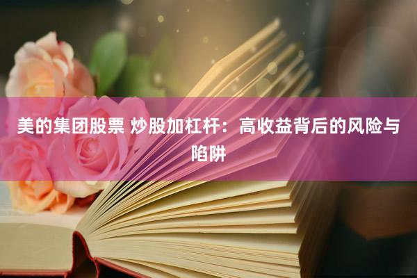 美的集团股票 炒股加杠杆：高收益背后的风险与陷阱
