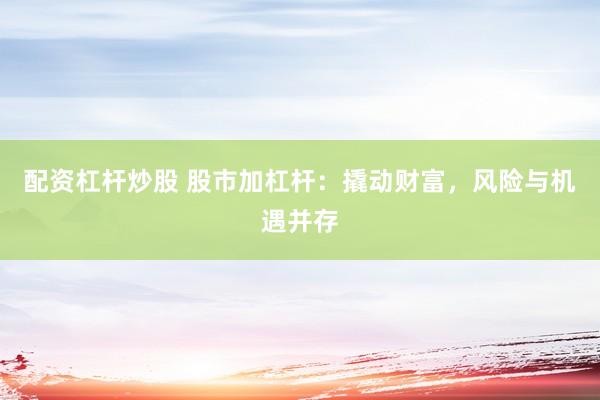 配资杠杆炒股 股市加杠杆：撬动财富，风险与机遇并存