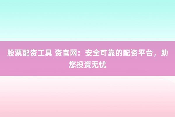 股票配资工具 资官网：安全可靠的配资平台，助您投资无忧