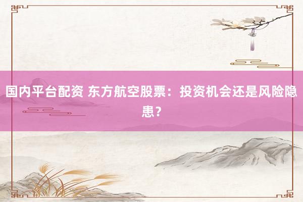 国内平台配资 东方航空股票：投资机会还是风险隐患？