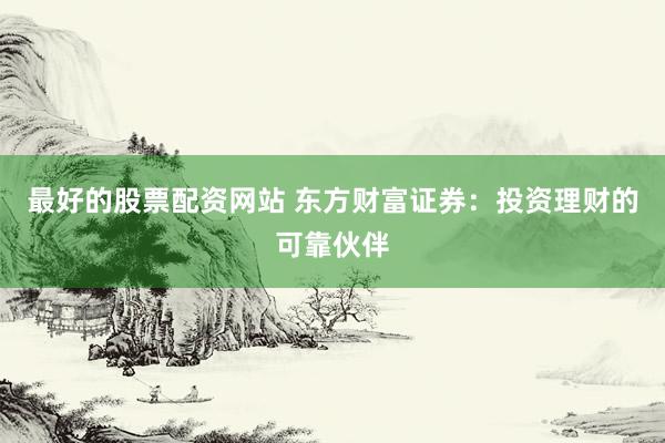 最好的股票配资网站 东方财富证券：投资理财的可靠伙伴