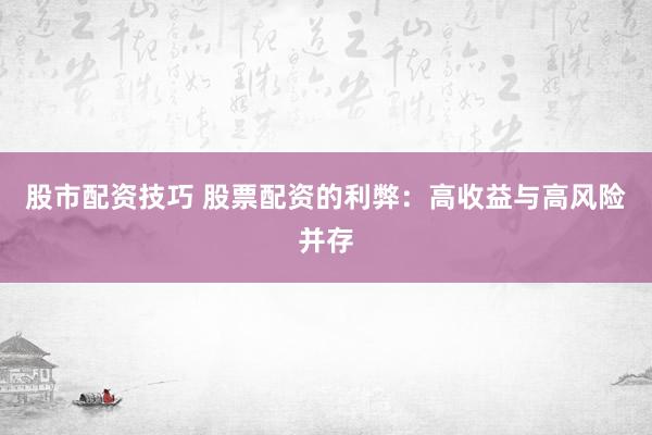 股市配资技巧 股票配资的利弊：高收益与高风险并存