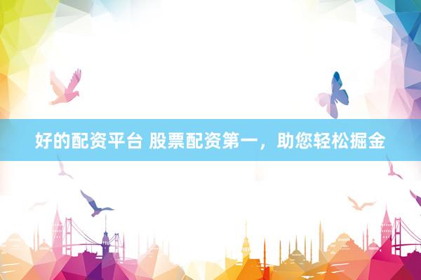 好的配资平台 股票配资第一，助您轻松掘金