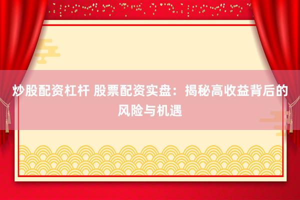 炒股配资杠杆 股票配资实盘：揭秘高收益背后的风险与机遇