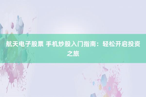 航天电子股票 手机炒股入门指南：轻松开启投资之旅